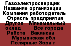 Газоэлектросварщик › Название организации ­ Компания-работодатель › Отрасль предприятия ­ Другое › Минимальный оклад ­ 1 - Все города Работа » Вакансии   . Мурманская обл.,Полярные Зори г.